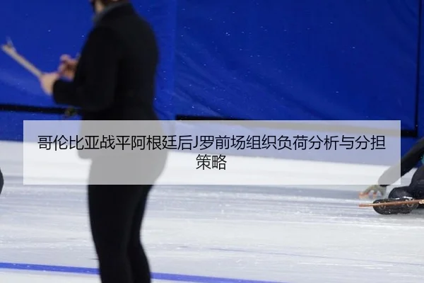 哥伦比亚战平阿根廷后J罗前场组织负荷分析与分担策略